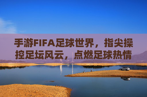 手游FIFA足球世界，指尖操控足坛风云，点燃足球热情的数字盛宴，手游FIFA足球世界，指尖掌控足坛风云，点燃足球热爱的数字盛宴