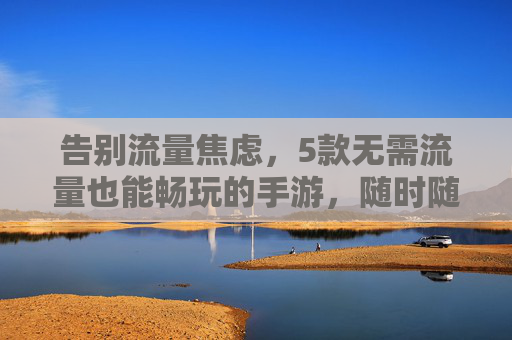 告别流量焦虑,5款无需流量也能畅玩的手游,随时随地开启欢乐时光,告别流量焦虑,5款无需流量也能畅玩的手游,随时随地开启欢乐时光