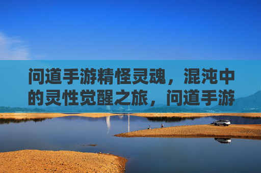问道手游精怪灵魂,混沌中的灵性觉醒之旅,问道手游精怪灵魂,混沌中的灵性觉醒之旅