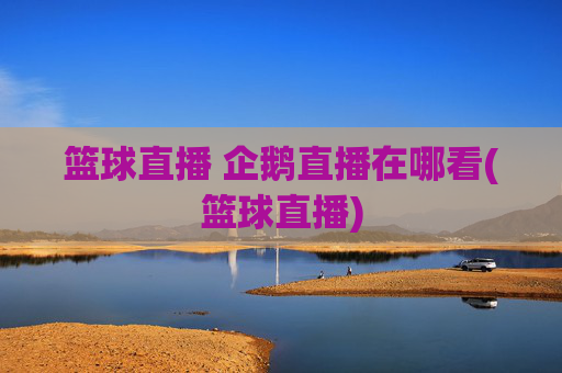 篮球直播 企鹅直播在哪看(篮球直播)