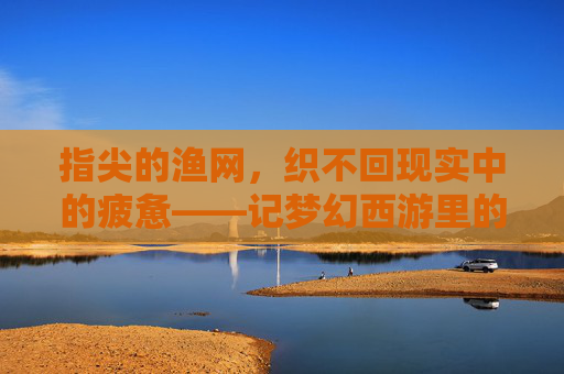 指尖的渔网,织不回现实中的疲惫——记梦幻西游里的渔夫玩家