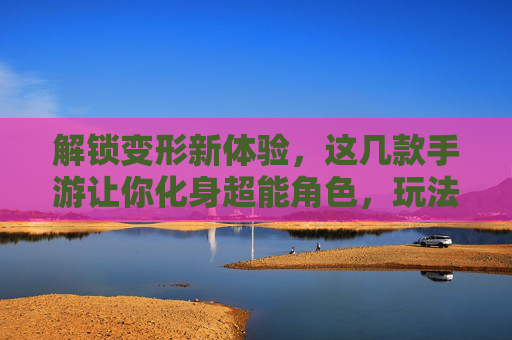 解锁变形新体验,这几款手游让你化身超能角色,玩法趣味无穷,解锁变形新体验,这几款手游让你化身超能角色,玩法趣味无穷