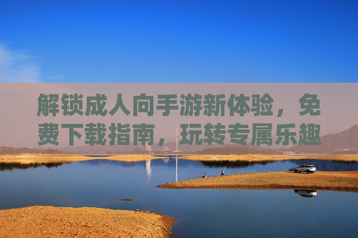 解锁成人向手游新体验,免费下载指南,玩转专属乐趣,成人向手游免费下载指南,解锁新体验,玩转专属乐趣