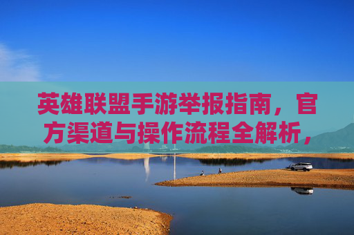 英雄联盟手游举报指南,官方渠道与操作流程全解析,英雄联盟手游举报指南,官方渠道与操作流程全解析