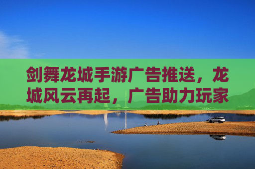 剑舞龙城手游广告推送,龙城风云再起,广告助力玩家共赴江湖盛宴,剑舞龙城手游广告助推,龙城风云再起,共赴江湖盛宴