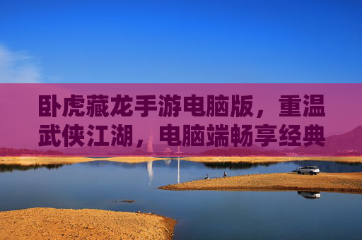 卧虎藏龙手游电脑版，重温武侠江湖，电脑端畅享经典武侠魅力，卧虎藏龙手游电脑版，重温武侠江湖，电脑端畅享经典武侠魅力