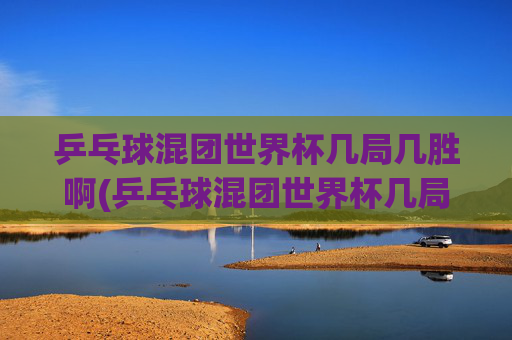 乒乓球混团世界杯几局几胜啊(乒乓球混团世界杯几局几胜啊视频)
