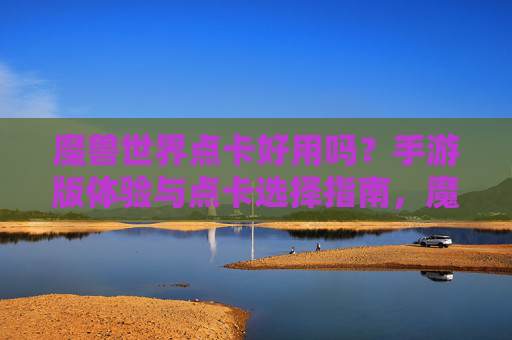 魔兽世界点卡好用吗？手游版体验与点卡选择指南，魔兽世界点卡好用吗？手游版体验与点卡选择指南