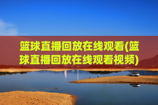 篮球直播回放在线观看(篮球直播回放在线观看视频)