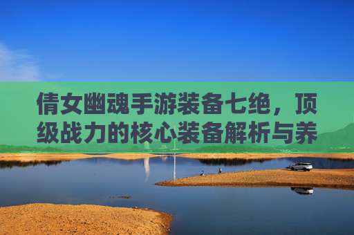 倩女幽魂手游装备七绝，顶级战力的核心装备解析与养成攻略，倩女幽魂手游顶级战力核心装备，七绝解析与养成攻略