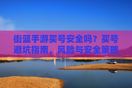 街篮手游买号安全吗?买号避坑指南,风险与安全策略全解析,街篮手游买号安全吗?买号避坑指南,风险与安全策略全解析