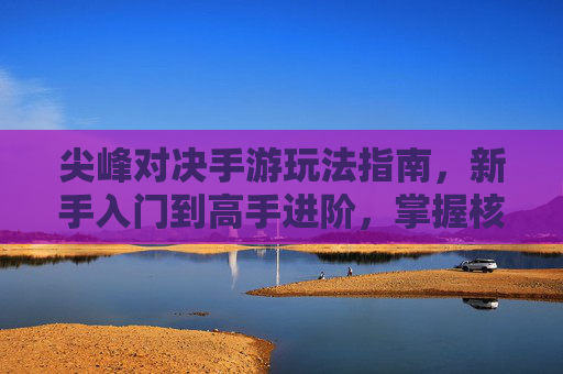 尖峰对决手游玩法指南，新手入门到高手进阶，掌握核心玩法，轻松享受巅峰对决乐趣，尖峰对决手游玩法指南，新手入门到高手进阶，掌握核心玩法，轻松享受巅峰对决乐趣