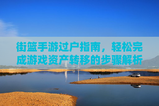 街篮手游过户指南，轻松完成游戏资产转移的步骤解析，街篮手游过户指南，轻松完成游戏资产转移的步骤解析