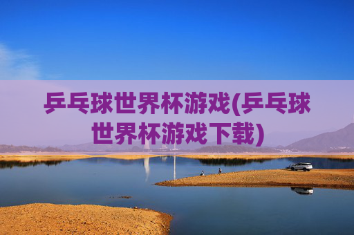 乒乓球世界杯游戏(乒乓球世界杯游戏下载)