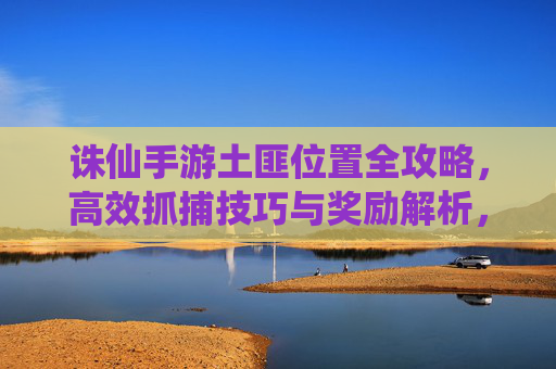 诛仙手游土匪位置全攻略,高效抓捕技巧与奖励解析,诛仙手游土匪位置全攻略,高效抓捕技巧与奖励解析