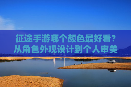 征途手游哪个颜色最好看？从角色外观设计到个人审美，深度解析你的最佳选择，征途手游哪个颜色最好看？从角色外观设计到个人审美，深度解析你的最佳选择