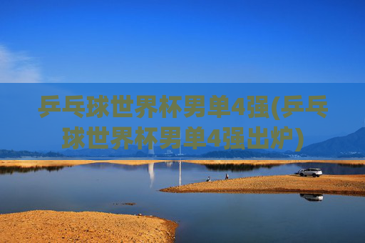乒乓球世界杯男单4强(乒乓球世界杯男单4强出炉)