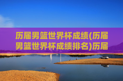 历届男篮世界杯成绩(历届男篮世界杯成绩排名)历届男篮世界杯成绩及排名汇总