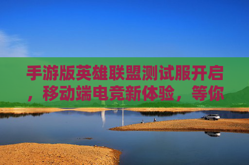 手游版英雄联盟测试服开启,移动端电竞新体验,等你来探索!手游版英雄联盟测试服开启,移动端电竞新体验,等你来探索!