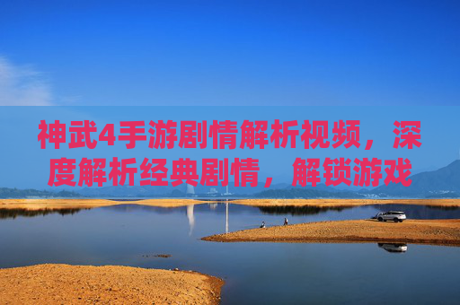 神武4手游剧情解析视频，深度解析经典剧情，解锁游戏背景与人物故事，神武4手游经典剧情深度解析，解锁游戏背景与人物故事