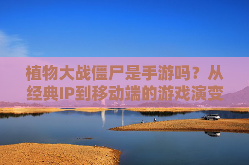 植物大战僵尸是手游吗?从经典IP到移动端的游戏演变解析,植物大战僵尸是手游吗?经典IP的移动端游戏演变解析
