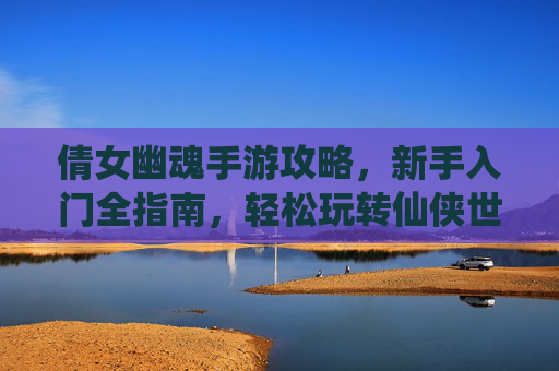倩女幽魂手游攻略，新手入门全指南，轻松玩转仙侠世界，倩女幽魂手游新手入门全攻略，轻松玩转仙侠世界