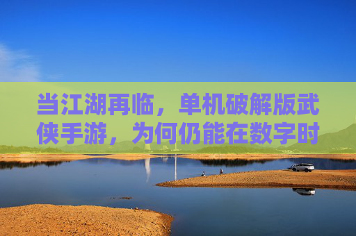 当江湖再临，单机破解版武侠手游，为何仍能在数字时代激起涟漪，当江湖再临，单机破解版武侠手游，为何仍能在数字时代激起涟漪