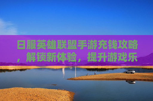 日服英雄联盟手游充钱攻略,解锁新体验,提升游戏乐趣的秘诀,日服英雄联盟手游充钱攻略,解锁新体验,提升游戏乐趣的秘诀