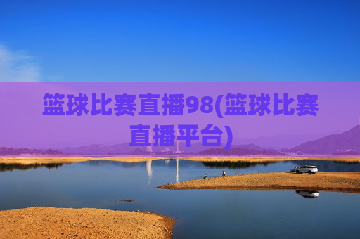 篮球比赛直播98(篮球比赛直播平台)