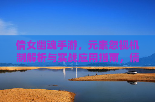 倩女幽魂手游，元素忽视机制解析与实战应用指南，倩女幽魂手游元素忽视机制解析与实战应用指南