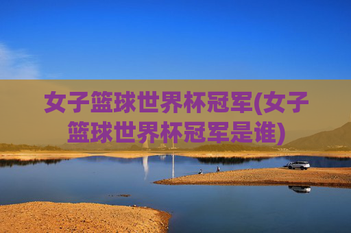 女子篮球世界杯冠军(女子篮球世界杯冠军是谁)