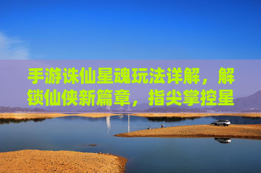 手游诛仙星魂玩法详解,解锁仙侠新篇章,指尖掌控星辰力量,手游诛仙星魂玩法详解,解锁仙侠新篇章,指尖掌控星辰力量