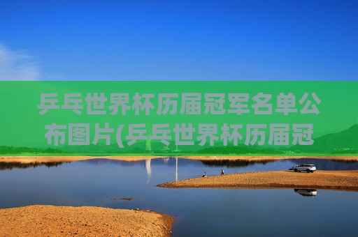 乒乓世界杯历届冠军名单公布图片(乒乓世界杯历届冠军名单公布图片大全)