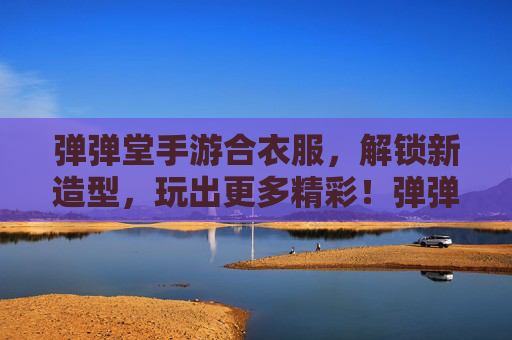 弹弹堂手游合衣服，解锁新造型，玩出更多精彩！弹弹堂手游合衣服解锁新造型，玩出更多精彩！