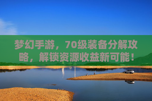 梦幻手游，70级装备分解攻略，解锁资源收益新可能！梦幻手游，70级装备分解攻略，解锁资源收益新可能！