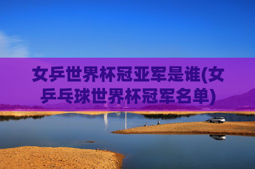 女乒世界杯冠亚军是谁(女乒乓球世界杯冠军名单)