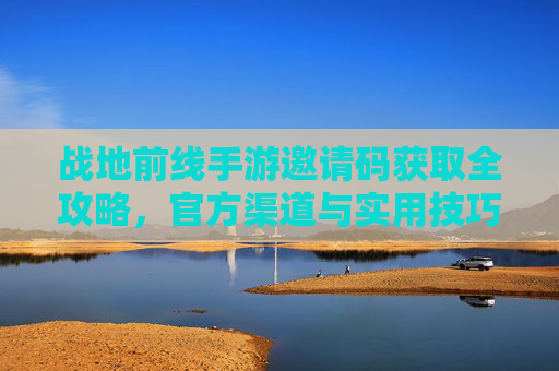 战地前线手游邀请码获取全攻略，官方渠道与实用技巧解析，战地前线手游邀请码获取全攻略，官方渠道与实用技巧解析