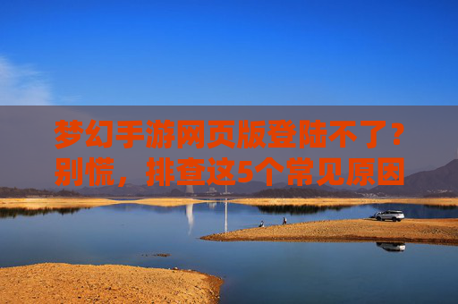 梦幻手游网页版登陆不了?别慌,排查这5个常见原因,轻松解决连接问题!梦幻手游网页版登陆不了?别慌,排查这5个常见原因,轻松解决连接问题!