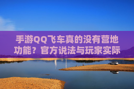 手游QQ飞车真的没有营地功能?官方说法与玩家实际体验的对比分析,手游QQ飞车真的没有营地功能?官方说法与玩家实际体验的对比分析