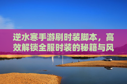 逆水寒手游刷时装脚本,高效解锁全服时装的秘籍与风险规避指南,逆水寒手游刷时装脚本,高效解锁全服时装的秘籍与风险规避指南