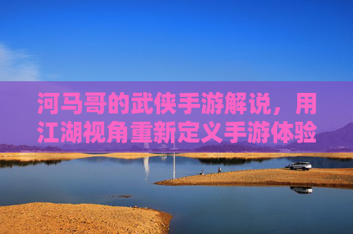 河马哥的武侠手游解说,用江湖视角重新定义手游体验,河马哥武侠手游解说,以江湖视角重新定义手游体验