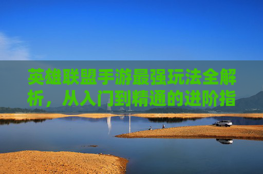 英雄联盟手游最强玩法全解析，从入门到精通的进阶指南，英雄联盟手游最强玩法全解析，从入门到精通的进阶指南