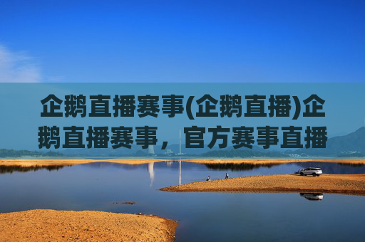 企鹅直播赛事(企鹅直播)企鹅直播赛事,官方赛事直播平台,多项目赛事实时直播,精彩观赛体验