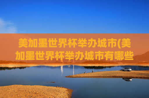 美加墨世界杯举办城市(美加墨世界杯举办城市有哪些)