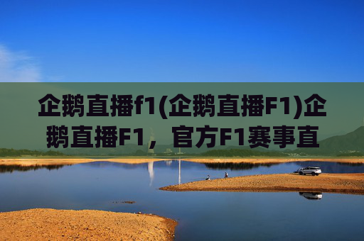 企鹅直播f1(企鹅直播F1)企鹅直播F1,官方F1赛事直播,精彩内容实时呈现
