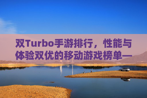 双Turbo手游排行，性能与体验双优的移动游戏榜单——帧率丝滑的神级体验，双Turbo手游排行，性能与体验双优的移动游戏榜单——帧率丝滑的神级体验
