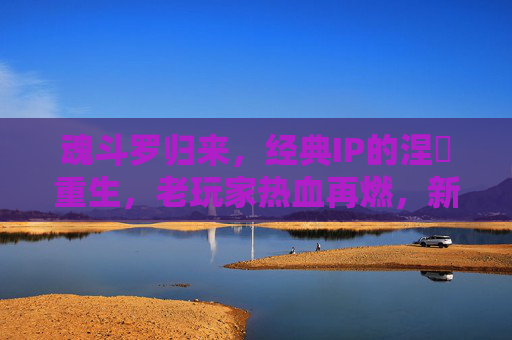 魂斗罗归来,经典IP的涅槃重生,老玩家热血再燃,新玩家沉浸经典射击爽快体验,魂斗罗归来,经典IP涅槃重生,新老玩家共燃射击爽快体验