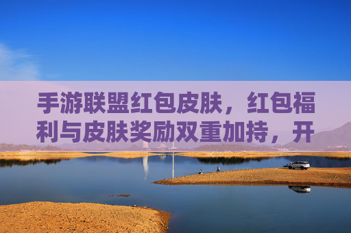 手游联盟红包皮肤,红包福利与皮肤奖励双重加持,开启游戏新体验,手游联盟红包皮肤,红包福利与皮肤奖励双重加持,开启游戏新体验