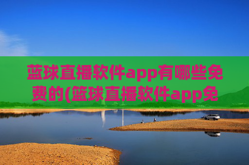 蓝球直播软件app有哪些免费的(篮球直播软件app免费下载)