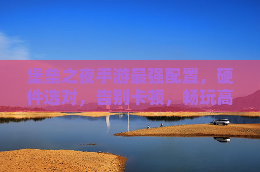 堡垒之夜手游最强配置,硬件选对,告别卡顿,畅玩高画质!堡垒之夜手游最强配置,硬件选对,告别卡顿,畅玩高画质!